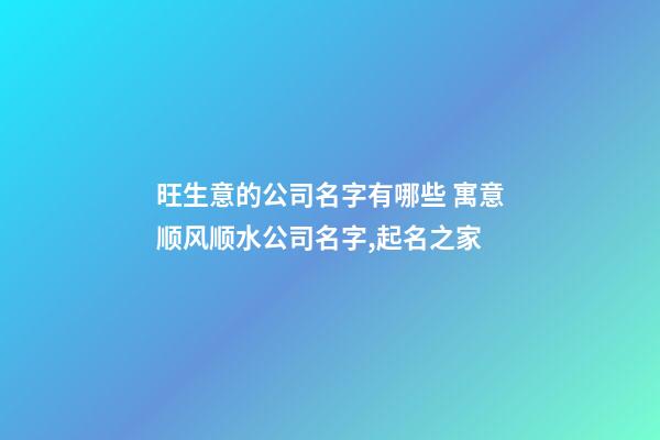 旺生意的公司名字有哪些 寓意顺风顺水公司名字,起名之家-第1张-公司起名-玄机派